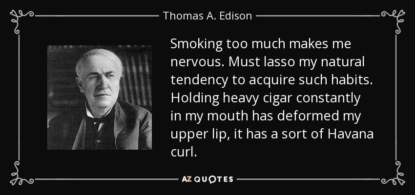 Smoking too much makes me nervous. Must lasso my natural tendency to acquire such habits. Holding heavy cigar constantly in my mouth has deformed my upper lip, it has a sort of Havana curl. - Thomas A. Edison