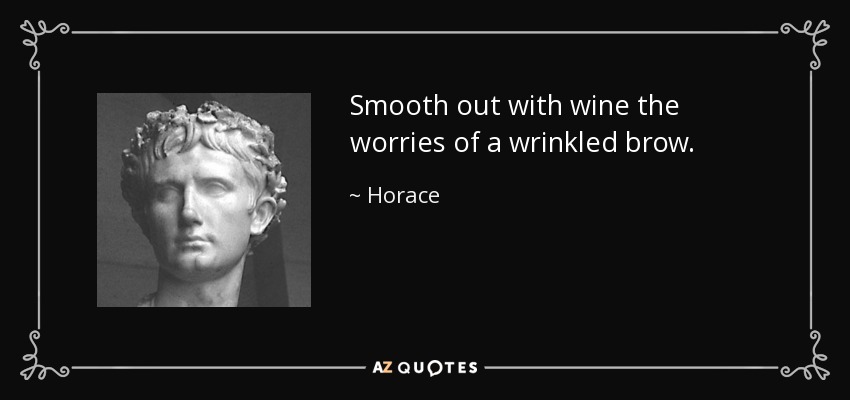 Smooth out with wine the worries of a wrinkled brow. - Horace