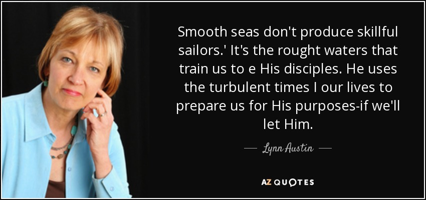 Smooth seas don't produce skillful sailors.' It's the rought waters that train us to e His disciples. He uses the turbulent times I our lives to prepare us for His purposes-if we'll let Him. - Lynn Austin