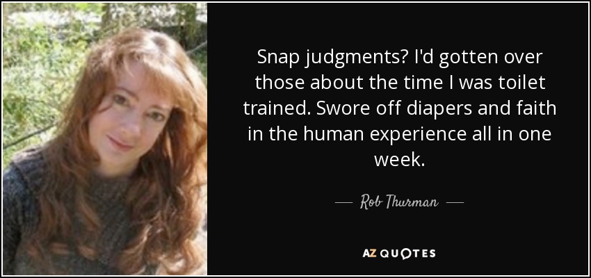 Snap judgments? I'd gotten over those about the time I was toilet trained. Swore off diapers and faith in the human experience all in one week. - Rob Thurman