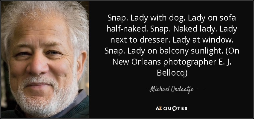 Snap. Lady with dog. Lady on sofa half-naked. Snap. Naked lady. Lady next to dresser. Lady at window. Snap. Lady on balcony sunlight. (On New Orleans photographer E. J. Bellocq) - Michael Ondaatje