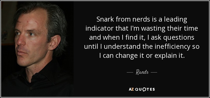 Snark from nerds is a leading indicator that I'm wasting their time and when I find it, I ask questions until I understand the inefficiency so I can change it or explain it. - Rands