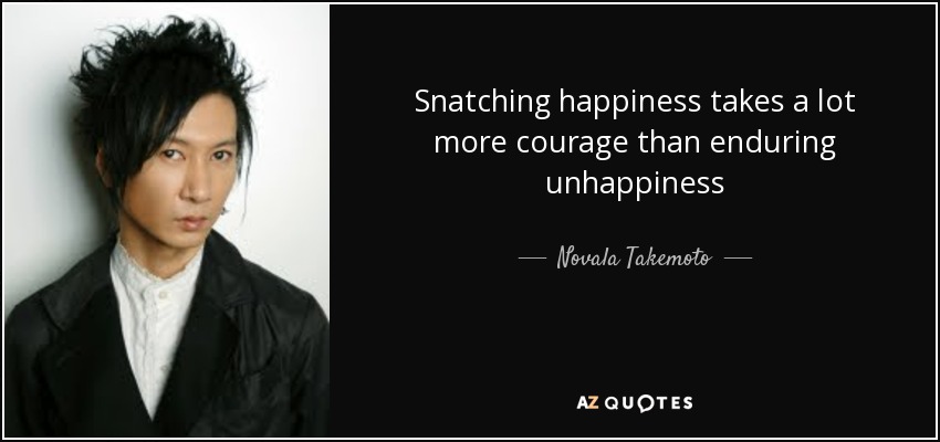 Snatching happiness takes a lot more courage than enduring unhappiness - Novala Takemoto