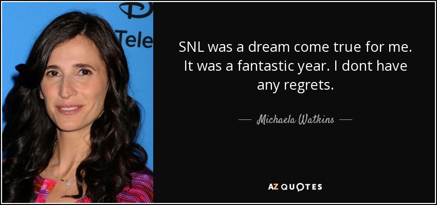 SNL was a dream come true for me. It was a fantastic year. I dont have any regrets. - Michaela Watkins