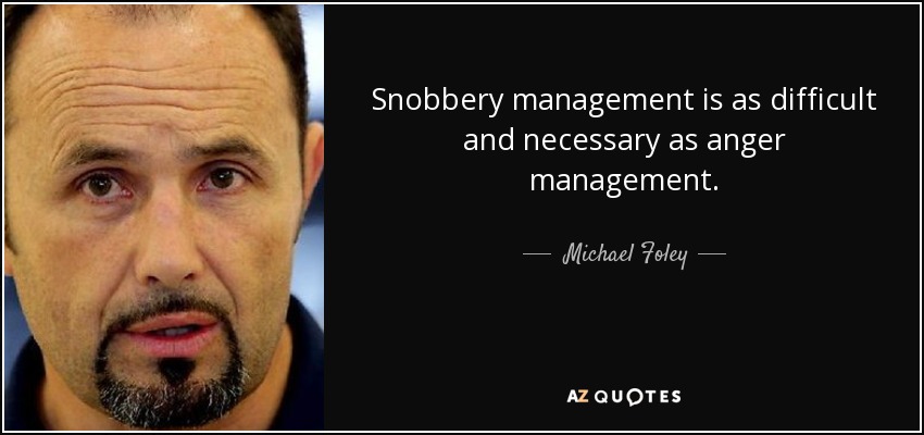 Snobbery management is as difficult and necessary as anger management. - Michael Foley