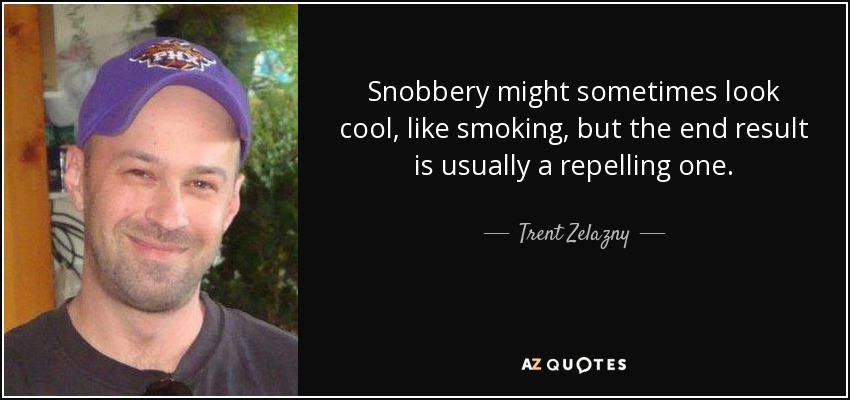 Snobbery might sometimes look cool, like smoking, but the end result is usually a repelling one. - Trent Zelazny