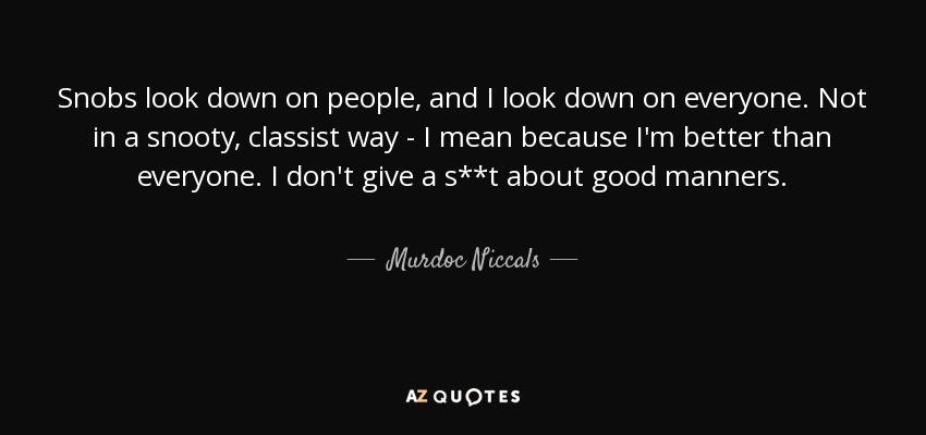 Snobs look down on people, and I look down on everyone. Not in a snooty, classist way - I mean because I'm better than everyone. I don't give a s**t about good manners. - Murdoc Niccals