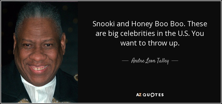 Snooki and Honey Boo Boo. These are big celebrities in the U.S. You want to throw up. - Andre Leon Talley