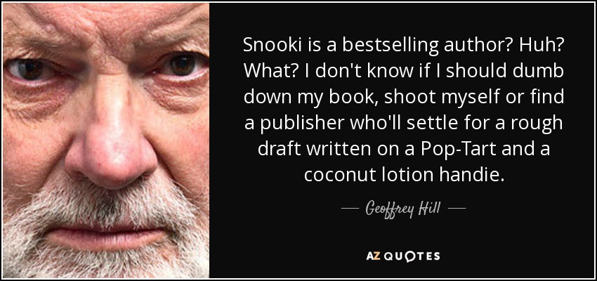 Snooki is a bestselling author? Huh? What? I don't know if I should dumb down my book, shoot myself or find a publisher who'll settle for a rough draft written on a Pop-Tart and a coconut lotion handie. - Geoffrey Hill