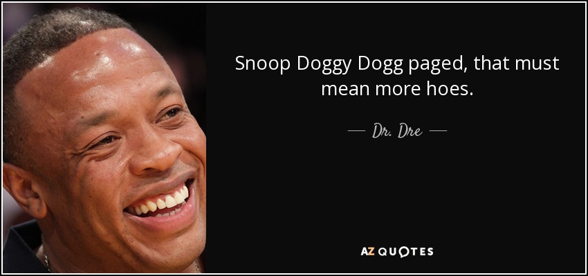 Snoop Doggy Dogg paged, that must mean more hoes. - Dr. Dre