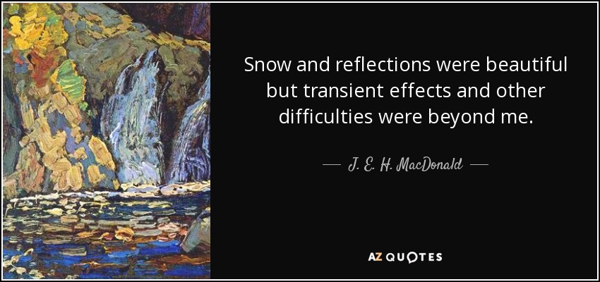 Snow and reflections were beautiful but transient effects and other difficulties were beyond me. - J. E. H. MacDonald