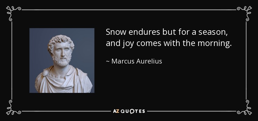 Snow endures but for a season, and joy comes with the morning. - Marcus Aurelius