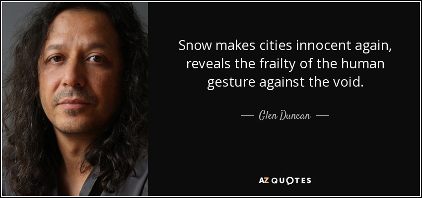 Snow makes cities innocent again, reveals the frailty of the human gesture against the void. - Glen Duncan