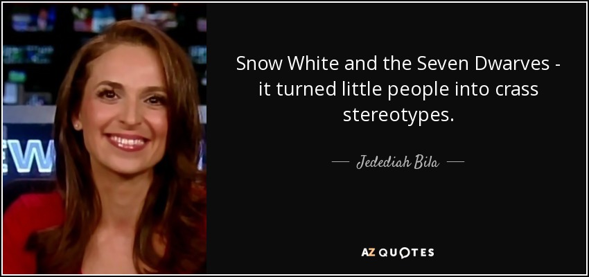 Snow White and the Seven Dwarves - it turned little people into crass stereotypes. - Jedediah Bila