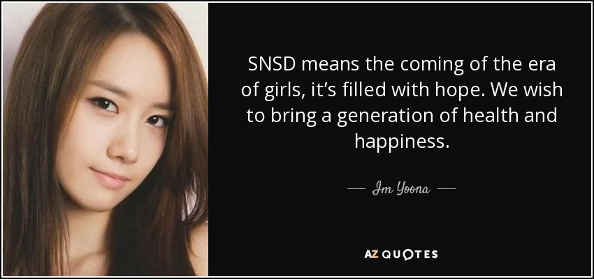 SNSD means the coming of the era of girls, it’s filled with hope. We wish to bring a generation of health and happiness. - Im Yoona