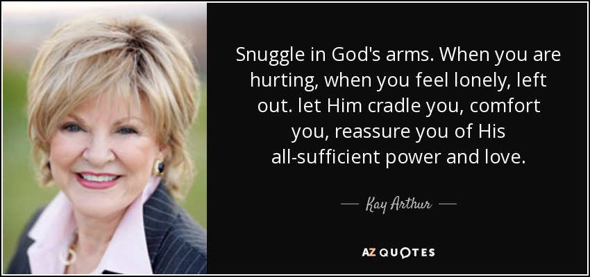 Snuggle in God's arms. When you are hurting, when you feel lonely, left out. let Him cradle you, comfort you, reassure you of His all-sufficient power and love. - Kay Arthur