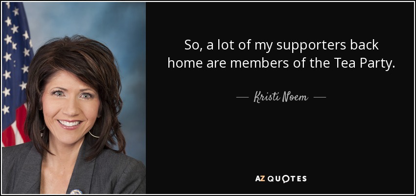 So, a lot of my supporters back home are members of the Tea Party. - Kristi Noem