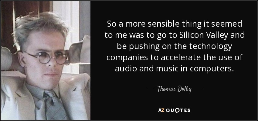 So a more sensible thing it seemed to me was to go to Silicon Valley and be pushing on the technology companies to accelerate the use of audio and music in computers. - Thomas Dolby