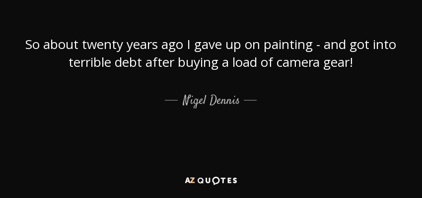So about twenty years ago I gave up on painting - and got into terrible debt after buying a load of camera gear! - Nigel Dennis