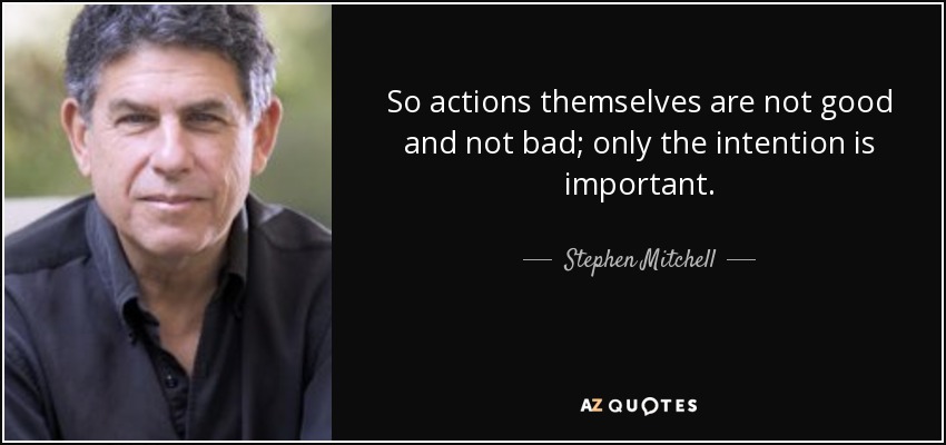So actions themselves are not good and not bad; only the intention is important. - Stephen Mitchell