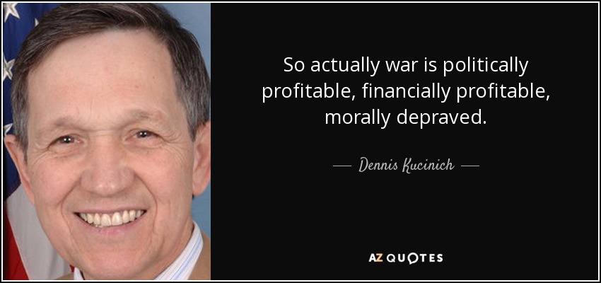 So actually war is politically profitable, financially profitable, morally depraved. - Dennis Kucinich