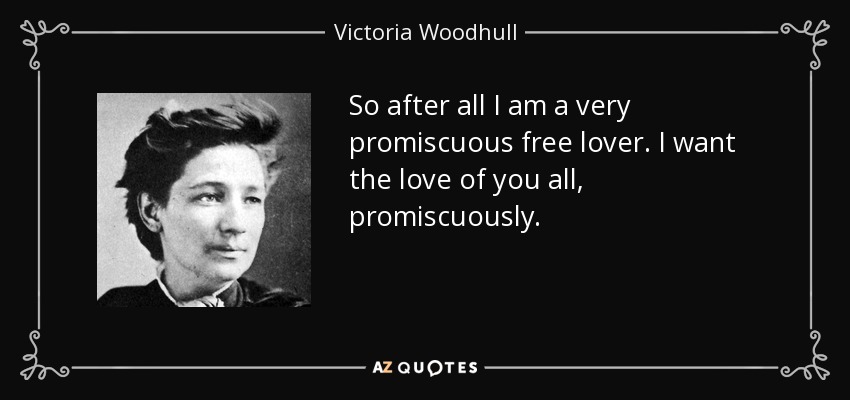 So after all I am a very promiscuous free lover. I want the love of you all, promiscuously. - Victoria Woodhull