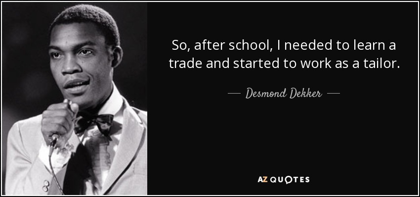 So, after school, I needed to learn a trade and started to work as a tailor. - Desmond Dekker