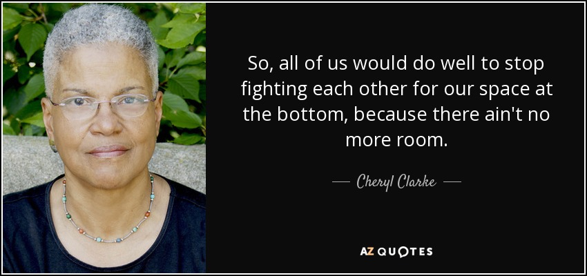 So, all of us would do well to stop fighting each other for our space at the bottom, because there ain't no more room. - Cheryl Clarke