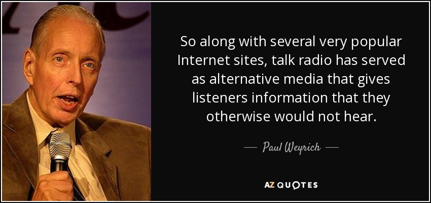 So along with several very popular Internet sites, talk radio has served as alternative media that gives listeners information that they otherwise would not hear. - Paul Weyrich