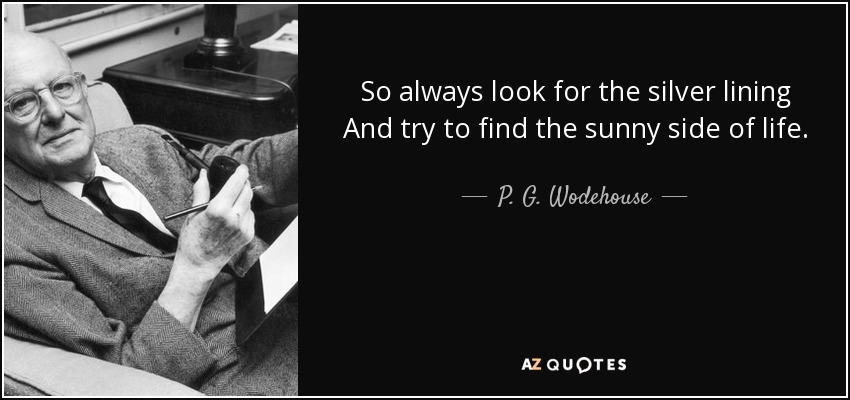 So always look for the silver lining And try to find the sunny side of life. - P. G. Wodehouse