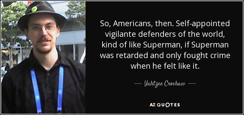 So, Americans, then. Self-appointed vigilante defenders of the world, kind of like Superman, if Superman was retarded and only fought crime when he felt like it. - Yahtzee Croshaw