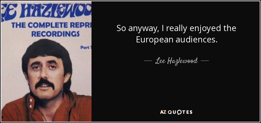 So anyway, I really enjoyed the European audiences. - Lee Hazlewood