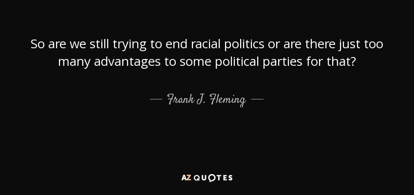 So are we still trying to end racial politics or are there just too many advantages to some political parties for that? - Frank J. Fleming