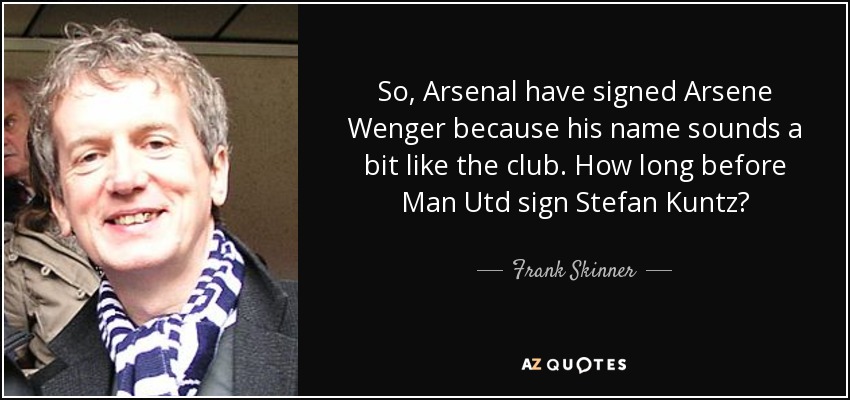 So, Arsenal have signed Arsene Wenger because his name sounds a bit like the club. How long before Man Utd sign Stefan Kuntz? - Frank Skinner