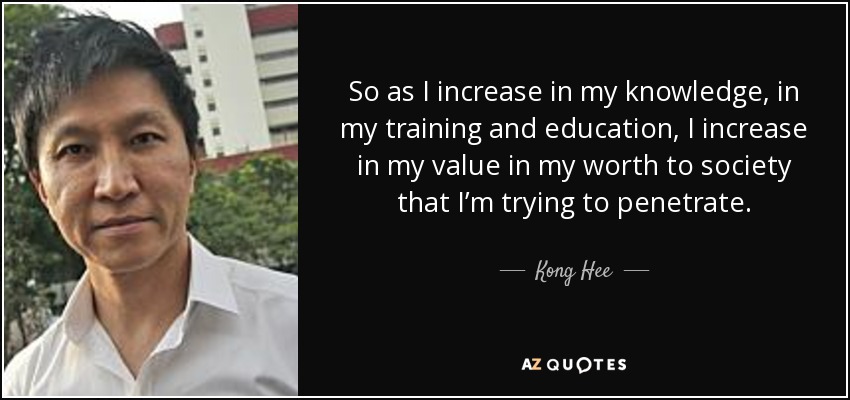 So as I increase in my knowledge, in my training and education, I increase in my value in my worth to society that I’m trying to penetrate. - Kong Hee