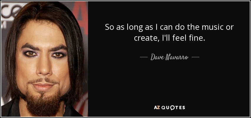 So as long as I can do the music or create, I'll feel fine. - Dave Navarro