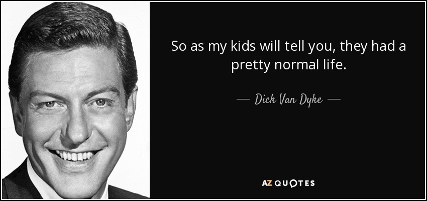 So as my kids will tell you, they had a pretty normal life. - Dick Van Dyke