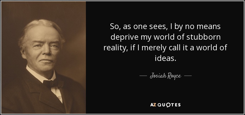 So, as one sees, I by no means deprive my world of stubborn reality, if I merely call it a world of ideas. - Josiah Royce