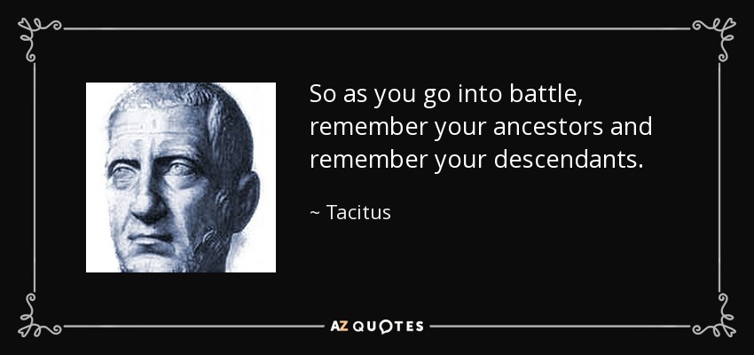 So as you go into battle, remember your ancestors and remember your descendants. - Tacitus