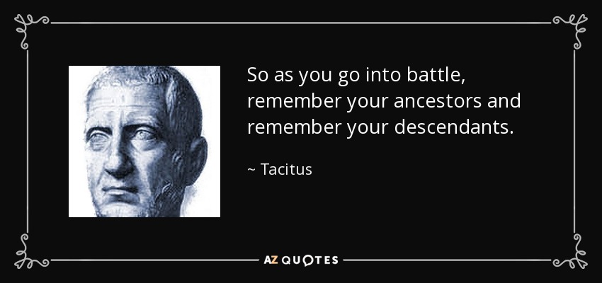So as you go into battle, remember your ancestors and remember your descendants. - Tacitus