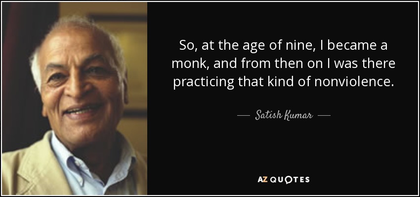 So, at the age of nine, I became a monk, and from then on I was there practicing that kind of nonviolence. - Satish Kumar