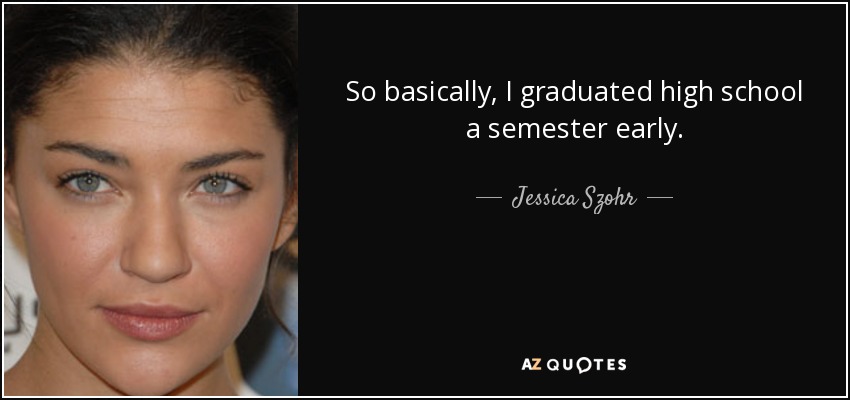 So basically, I graduated high school a semester early. - Jessica Szohr