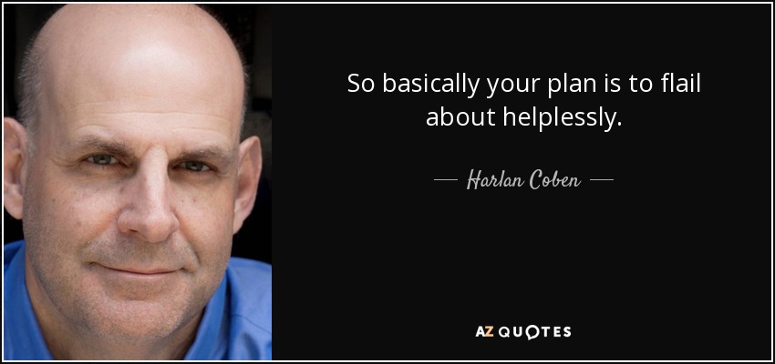 So basically your plan is to flail about helplessly. - Harlan Coben