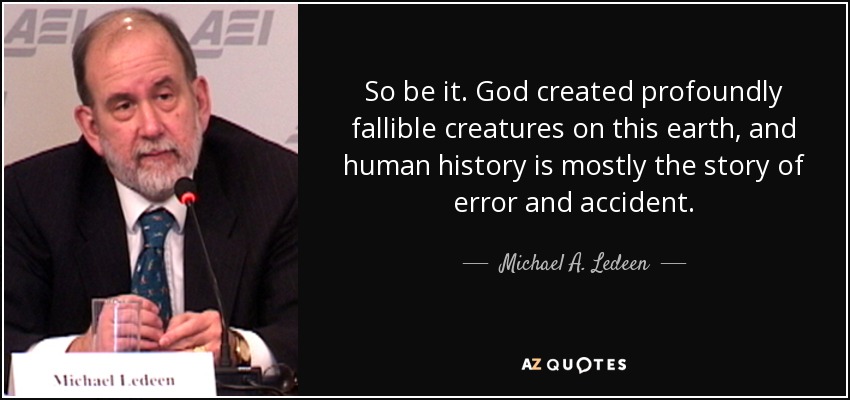 So be it. God created profoundly fallible creatures on this earth, and human history is mostly the story of error and accident. - Michael A. Ledeen