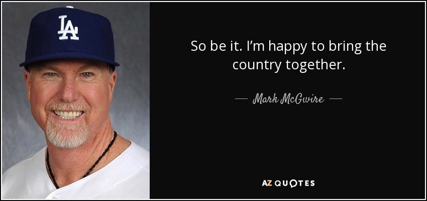 So be it. I’m happy to bring the country together. - Mark McGwire