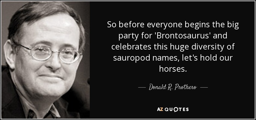 So before everyone begins the big party for 'Brontosaurus' and celebrates this huge diversity of sauropod names, let's hold our horses. - Donald R. Prothero
