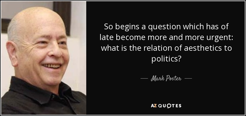 So begins a question which has of late become more and more urgent: what is the relation of aesthetics to politics? - Mark Poster