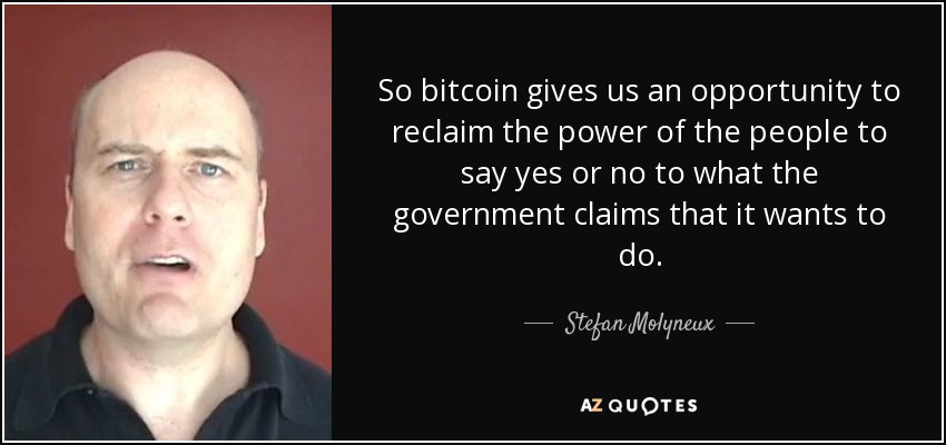 So bitcoin gives us an opportunity to reclaim the power of the people to say yes or no to what the government claims that it wants to do. - Stefan Molyneux