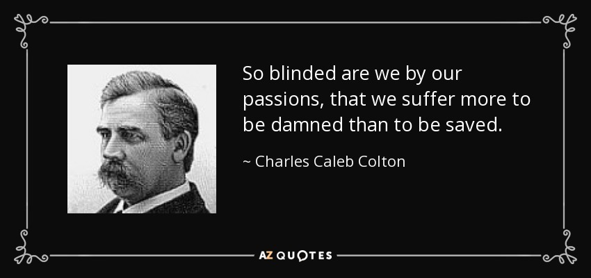 So blinded are we by our passions, that we suffer more to be damned than to be saved. - Charles Caleb Colton