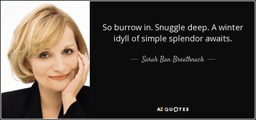 So burrow in. Snuggle deep. A winter idyll of simple splendor awaits. - Sarah Ban Breathnach